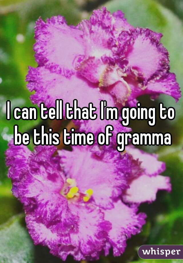 I can tell that I'm going to be this time of gramma