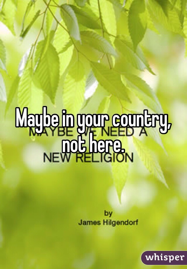 Maybe in your country, not here.