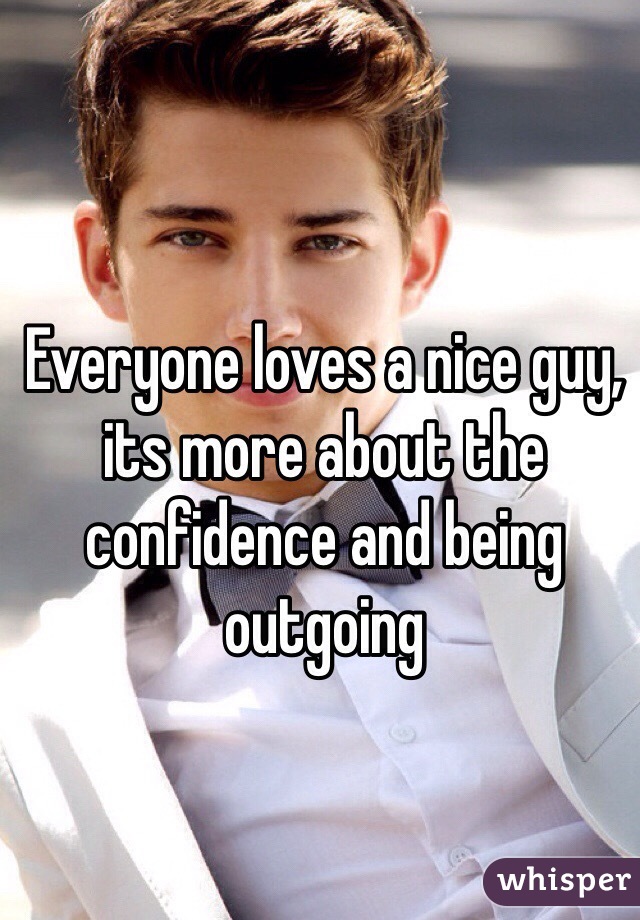 Everyone loves a nice guy, its more about the confidence and being outgoing