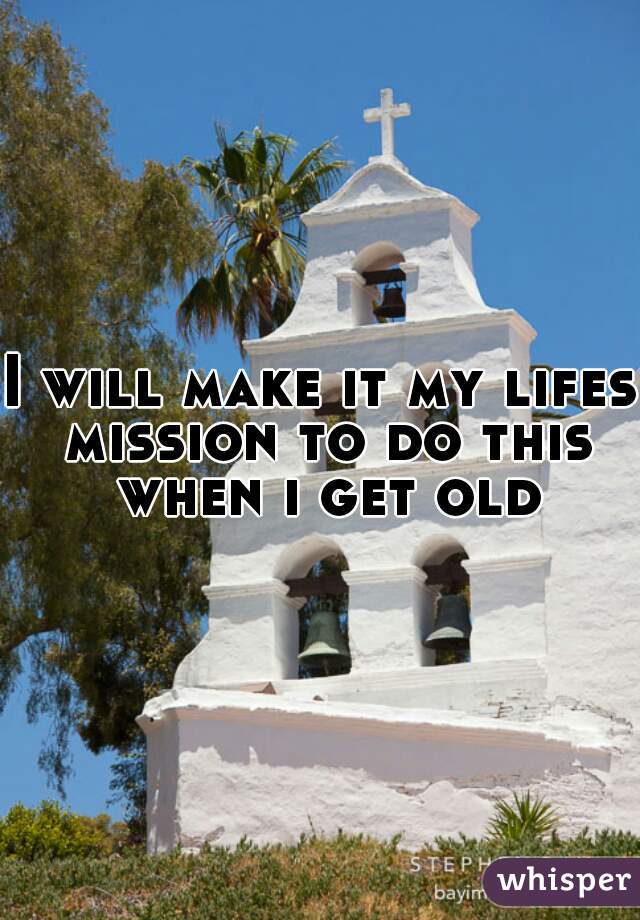 I will make it my lifes mission to do this when i get old