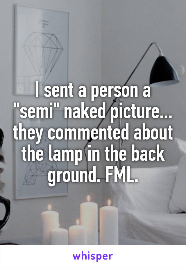 I sent a person a "semi" naked picture... they commented about the lamp in the back ground. FML.
