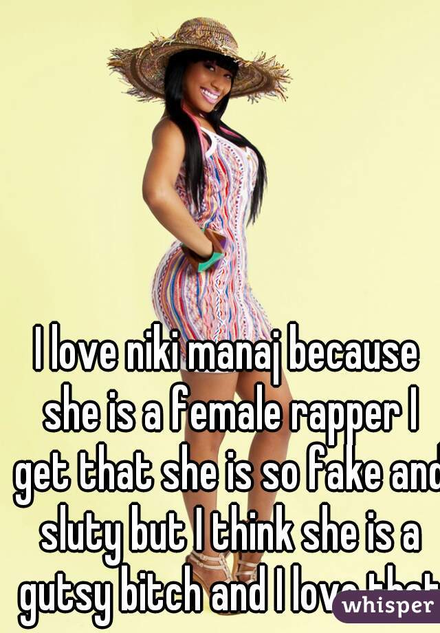 I love niki manaj because she is a female rapper I get that she is so fake and sluty but I think she is a gutsy bitch and I love that