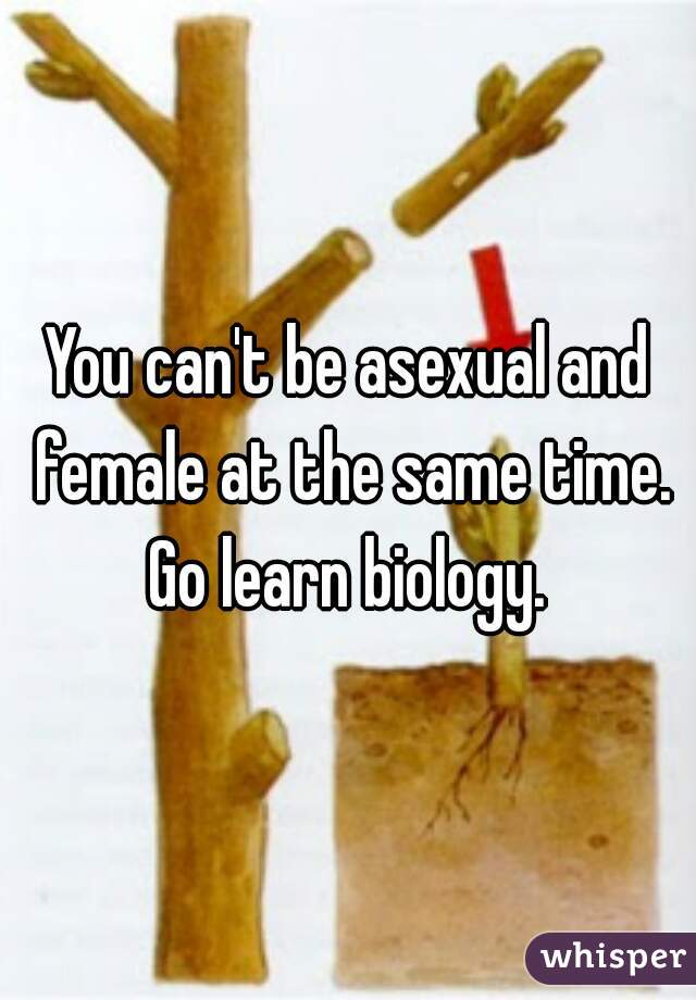 You can't be asexual and female at the same time. Go learn biology. 