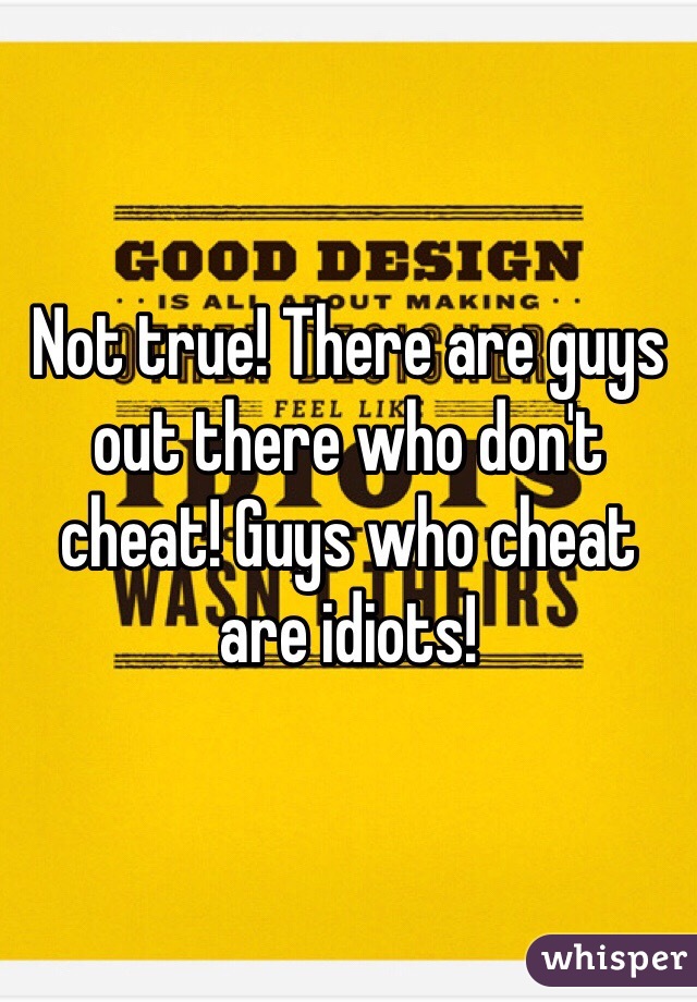 Not true! There are guys out there who don't cheat! Guys who cheat are idiots!