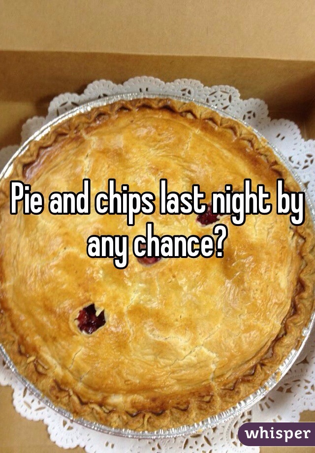 Pie and chips last night by any chance? 