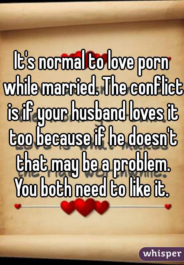 It's normal to love porn while married. The conflict is if your husband loves it too because if he doesn't that may be a problem. You both need to like it. 