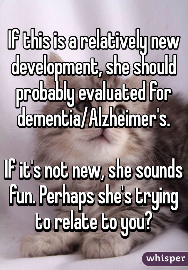 If this is a relatively new development, she should probably evaluated for dementia/Alzheimer's. 

If it's not new, she sounds fun. Perhaps she's trying to relate to you?