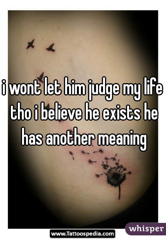 i wont let him judge my life tho i believe he exists he has another meaning