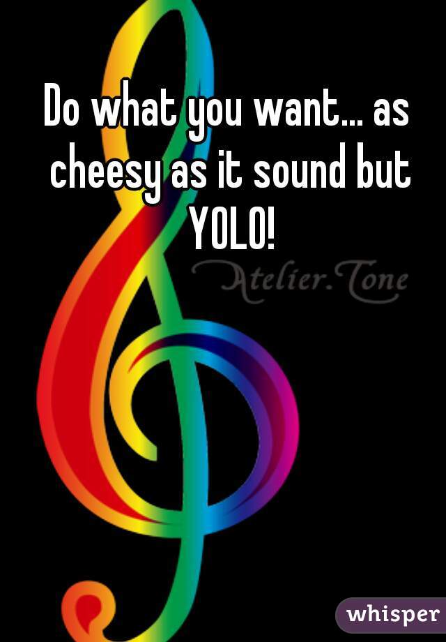 Do what you want... as cheesy as it sound but YOLO!