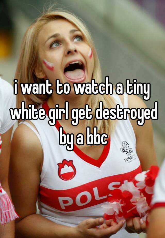 I Want To Watch A Tiny White Girl Get Destroyed By A Bbc