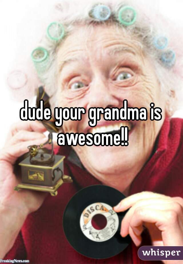 dude your grandma is awesome!!