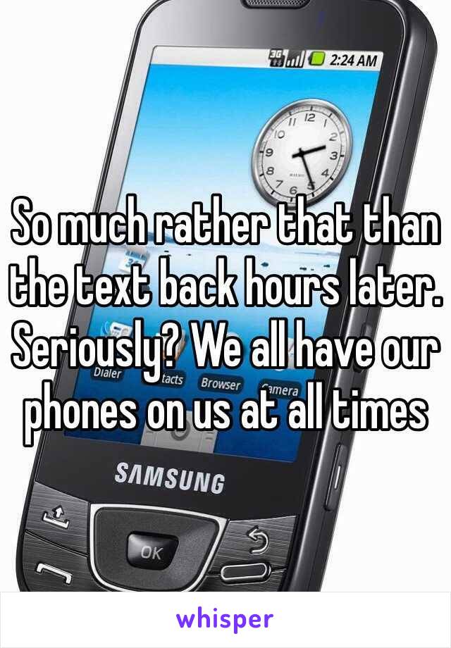 So much rather that than the text back hours later. Seriously? We all have our phones on us at all times