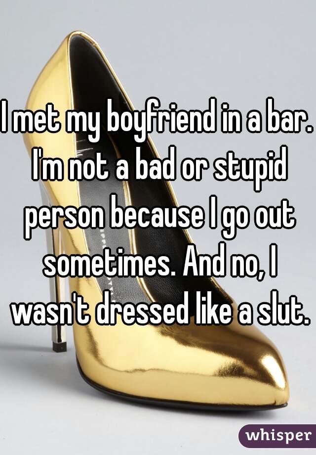 I met my boyfriend in a bar. I'm not a bad or stupid person because I go out sometimes. And no, I wasn't dressed like a slut.