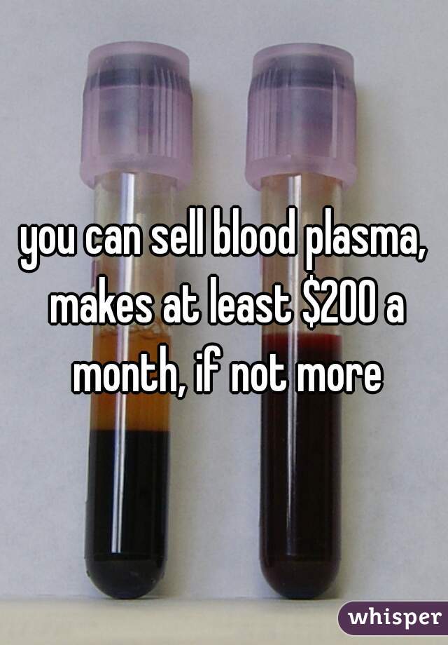 you can sell blood plasma, makes at least $200 a month, if not more