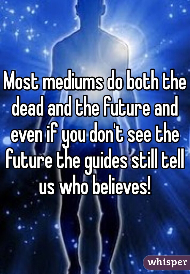 Most mediums do both the dead and the future and even if you don't see the future the guides still tell us who believes!