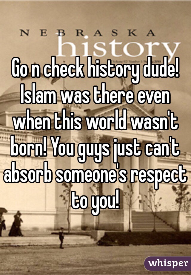 Go n check history dude! Islam was there even when this world wasn't born! You guys just can't absorb someone's respect to you! 