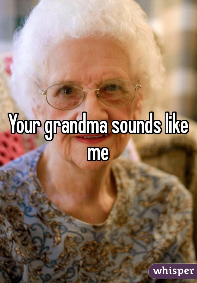 Your grandma sounds like me