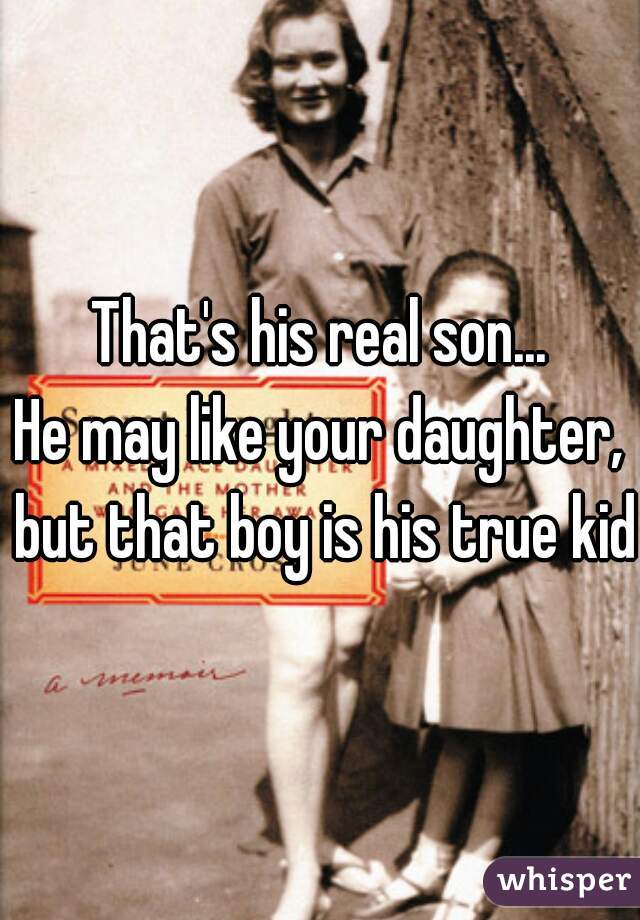 That's his real son...
He may like your daughter, but that boy is his true kid.
