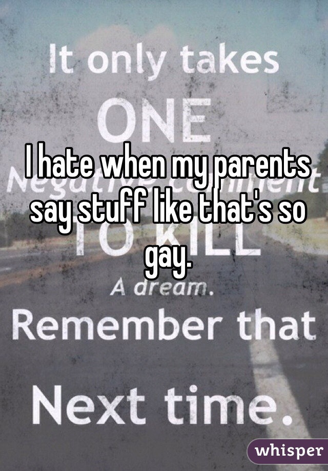 I hate when my parents say stuff like that's so gay. 