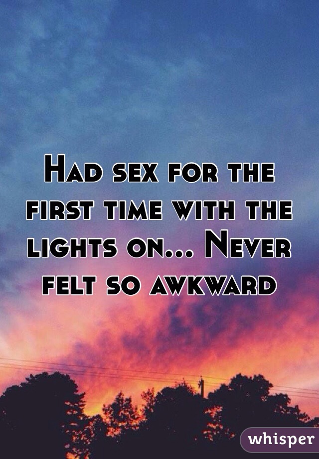 Had sex for the first time with the lights on... Never felt so awkward 