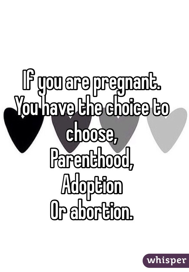 If you are pregnant.
You have the choice to choose,
Parenthood,
Adoption
Or abortion.