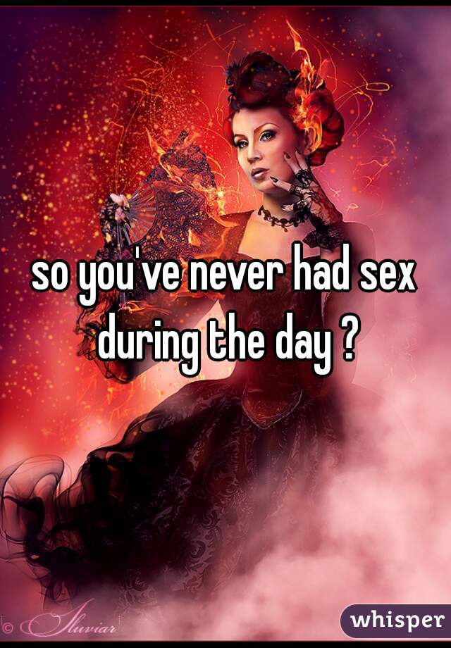 so you've never had sex during the day ?