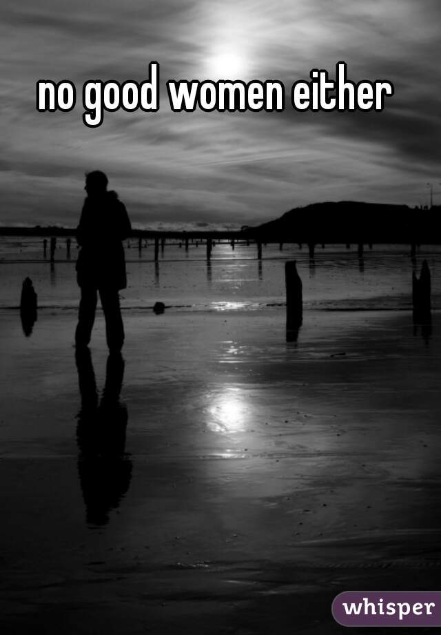 no good women either