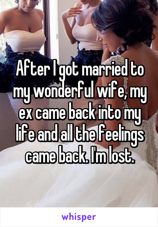 After I got married to my wonderful wife, my ex came back into my life and all the feelings came back. I'm lost.