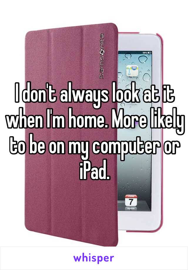 I don't always look at it when I'm home. More likely to be on my computer or iPad.