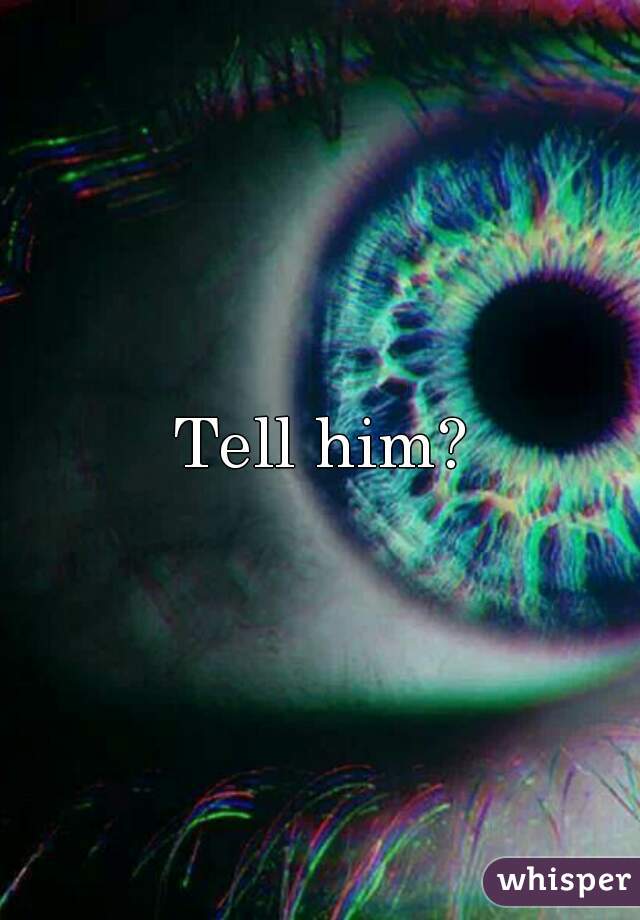 Tell him?