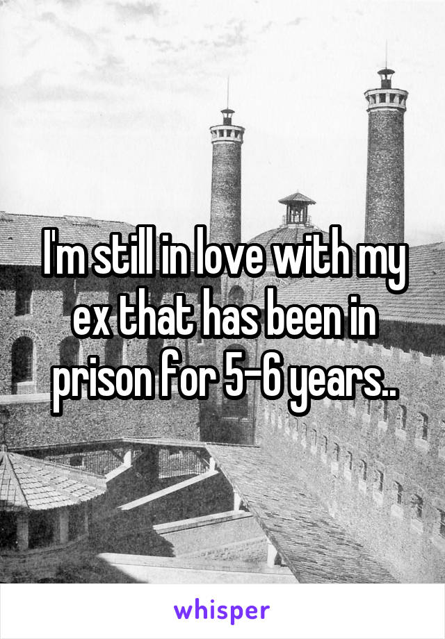 I'm still in love with my ex that has been in prison for 5-6 years..