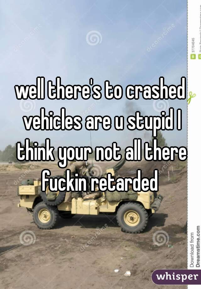 well there's to crashed vehicles are u stupid I think your not all there fuckin retarded 