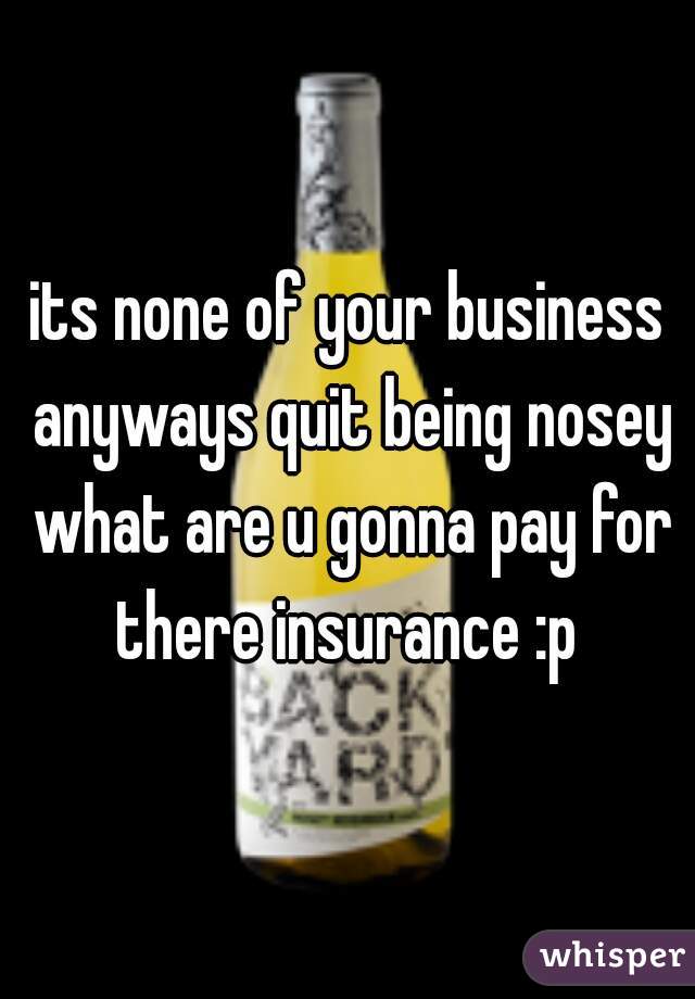 its none of your business anyways quit being nosey what are u gonna pay for there insurance :p 