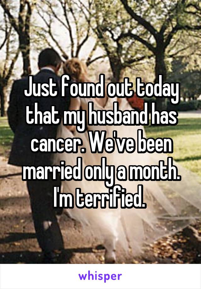 Just found out today that my husband has cancer. We've been married only a month. I'm terrified. 