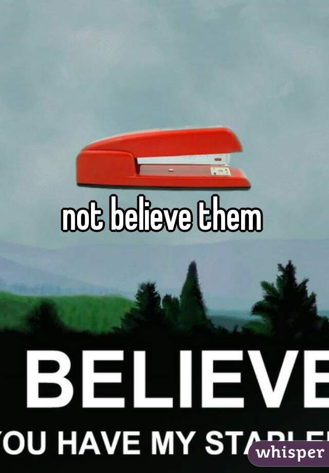 not believe them