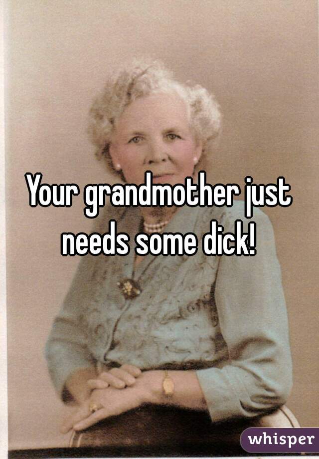 Your grandmother just needs some dick! 