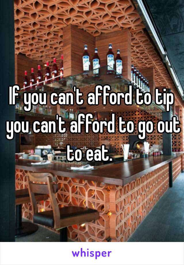 If you can't afford to tip you can't afford to go out to eat.  