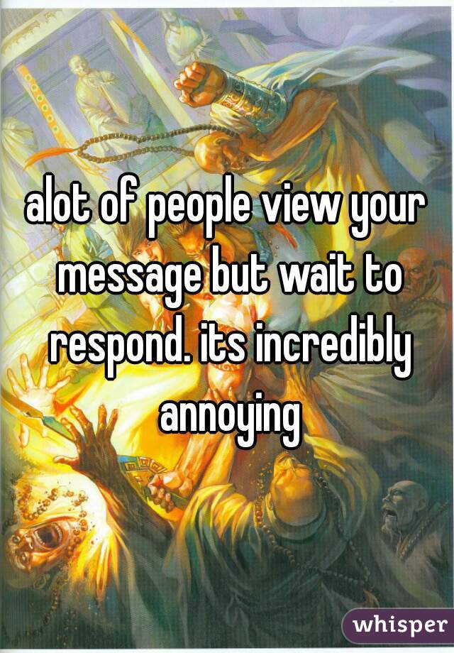 alot of people view your message but wait to respond. its incredibly annoying