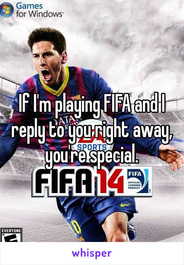 If I'm playing FIFA and I reply to you right away, you're special. 