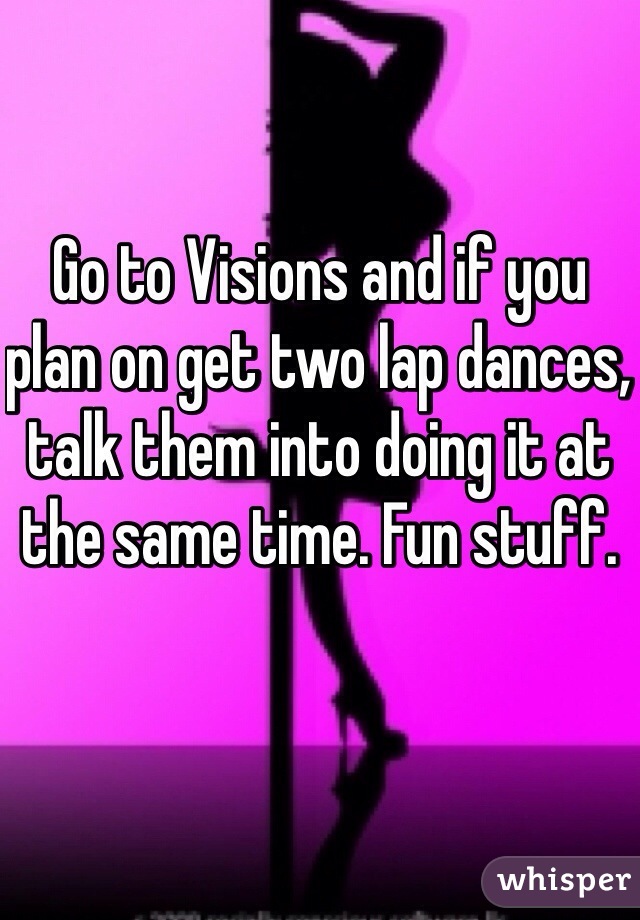 Go to Visions and if you plan on get two lap dances, talk them into doing it at the same time. Fun stuff.