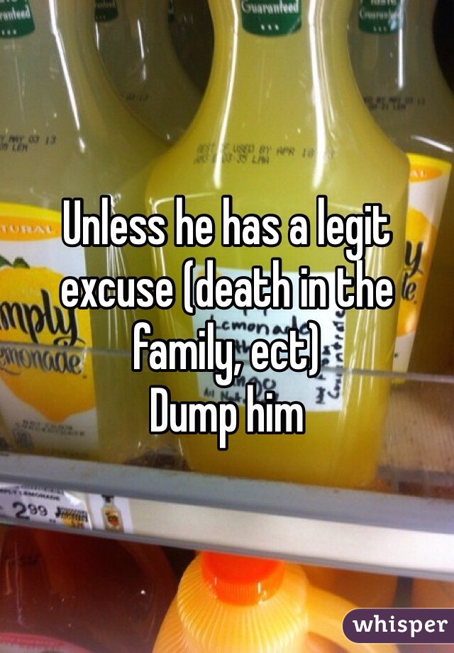 Unless he has a legit excuse (death in the family, ect)
Dump him 