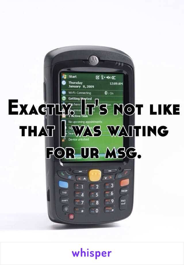 Exactly. It's not like that I was waiting for ur msg. 