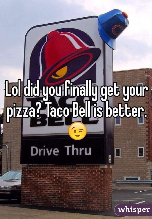 Lol did you finally get your pizza? Taco Bell is better. 😉