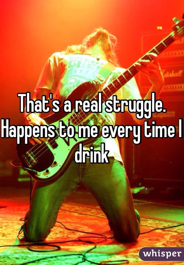 That's a real struggle. Happens to me every time I drink