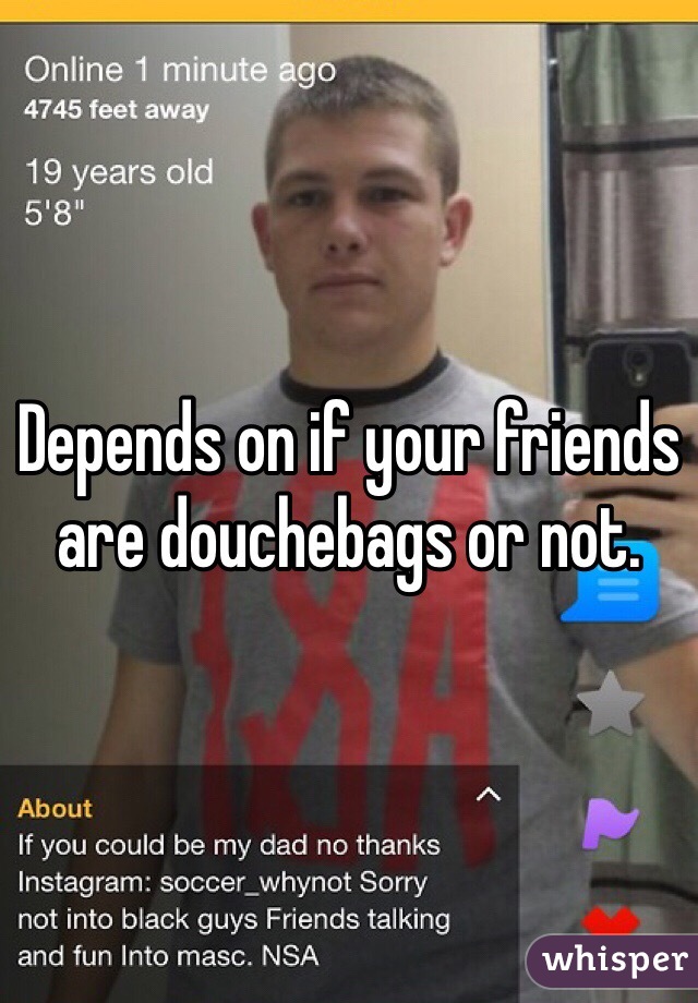 Depends on if your friends are douchebags or not.