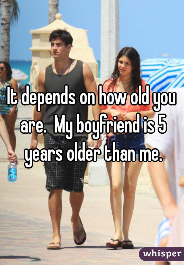 It depends on how old you are.  My boyfriend is 5 years older than me.