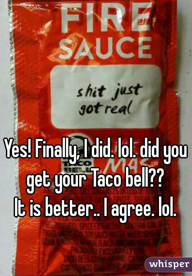 Yes! Finally, I did. lol. did you get your Taco bell?? 

It is better.. I agree. lol.