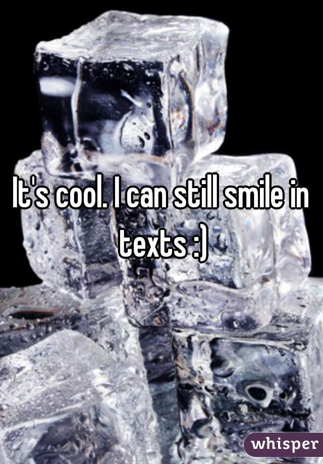 It's cool. I can still smile in texts :)