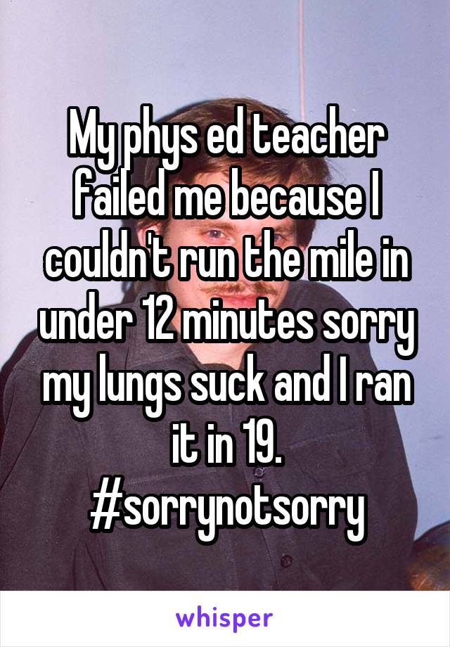 My phys ed teacher failed me because I couldn't run the mile in under 12 minutes sorry my lungs suck and I ran it in 19. #sorrynotsorry