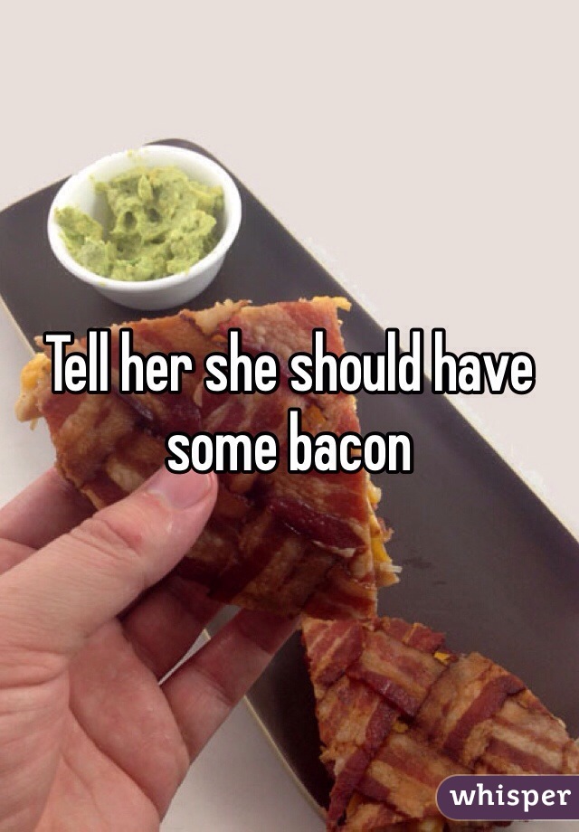 Tell her she should have some bacon 